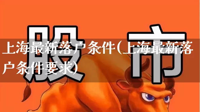 上海最新落户条件(上海最新落户条件要求)_https://www.hangfeite.com_深交所_第1张