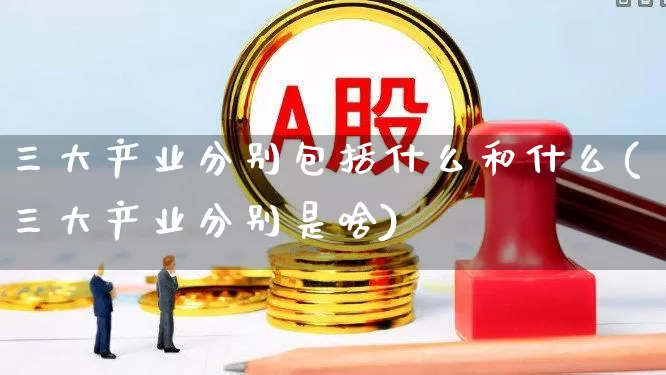 三大产业分别包括什么和什么(三大产业分别是啥)_https://www.hangfeite.com_创业板_第1张