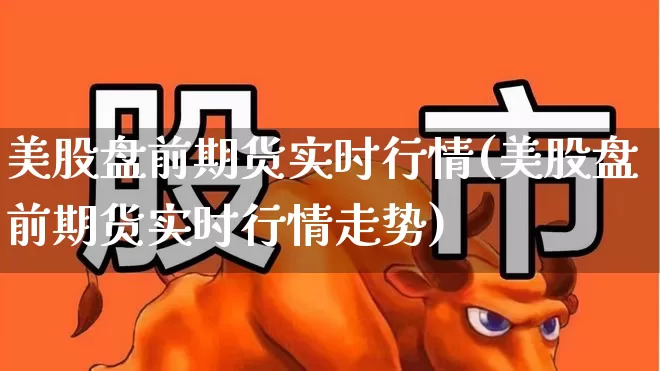 美股盘前期货实时行情(美股盘前期货实时行情走势)_https://www.hangfeite.com_创业板_第1张