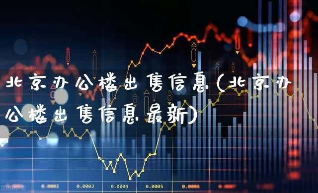 北京办公楼出售信息(北京办公楼出售信息最新)_https://www.hangfeite.com_科创板_第1张