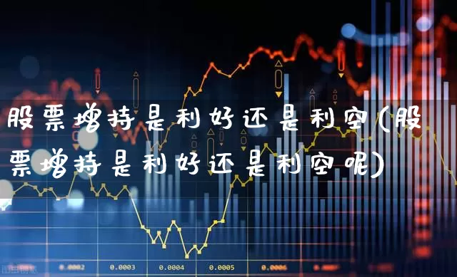 股票增持是利好还是利空(股票增持是利好还是利空呢)_https://www.hangfeite.com_深交所_第1张
