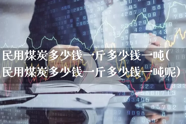 民用煤炭多少钱一斤多少钱一吨(民用煤炭多少钱一斤多少钱一吨呢)_https://www.hangfeite.com_上交所_第1张