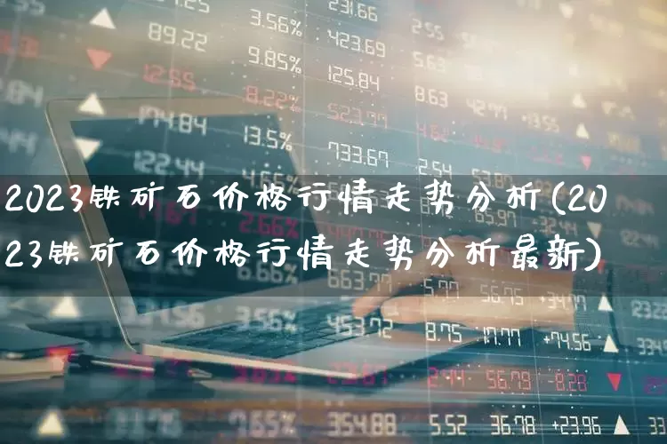 2023铁矿石价格行情走势分析(2023铁矿石价格行情走势分析最新)_https://www.hangfeite.com_上交所_第1张