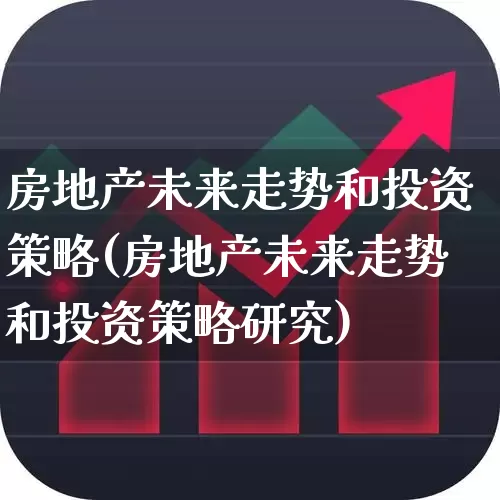 房地产未来走势和投资策略(房地产未来走势和投资策略研究)_https://www.hangfeite.com_深交所_第1张