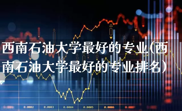 西南石油大学最好的专业(西南石油大学最好的专业排名)_https://www.hangfeite.com_北交所_第1张