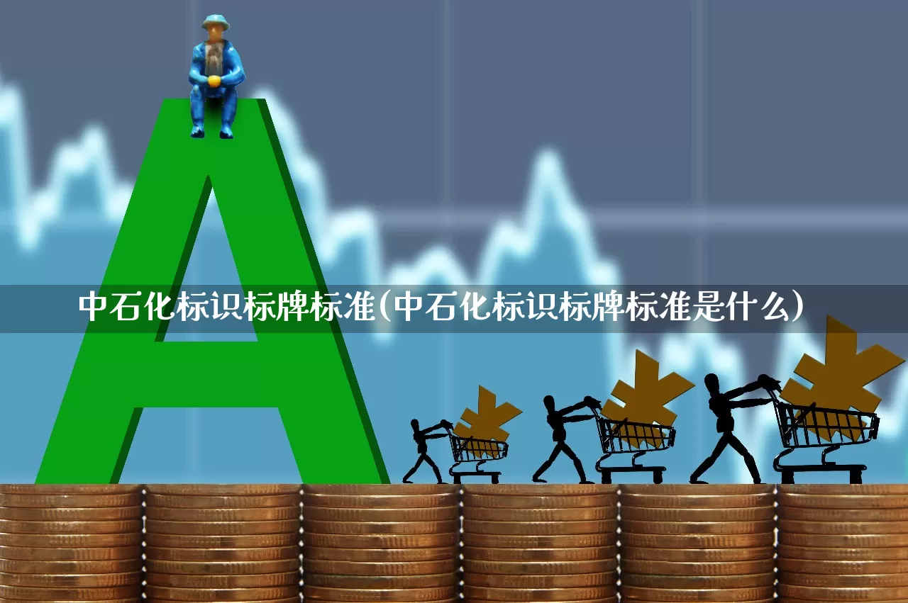 中石化标识标牌标准(中石化标识标牌标准是什么)_https://www.hangfeite.com_北交所_第1张