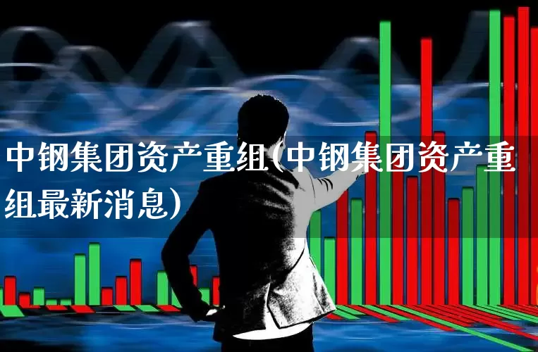 中钢集团资产重组(中钢集团资产重组最新消息)_https://www.hangfeite.com_上交所_第1张