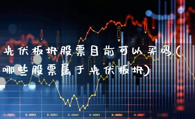 光伏板块股票目前可以买吗(哪些股票属于光伏板块)_https://www.hangfeite.com_北交所_第1张