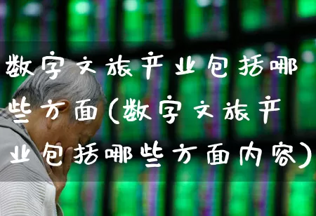 数字文旅产业包括哪些方面(数字文旅产业包括哪些方面内容)_https://www.hangfeite.com_创业板_第1张