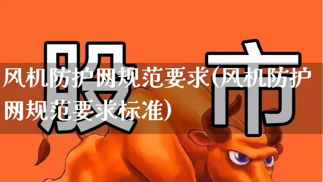 风机防护网规范要求(风机防护网规范要求标准)_https://www.hangfeite.com_上交所_第1张