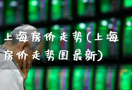 上海房价走势(上海房价走势图最新)_https://www.hangfeite.com_上交所_第1张