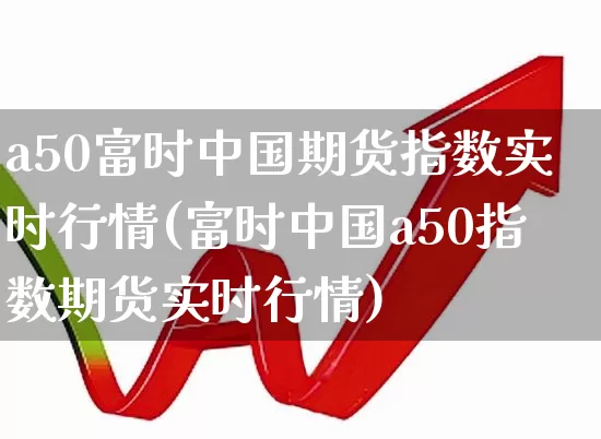 a50富时中国期货指数实时行情(富时中国a50指数期货实时行情)_https://www.hangfeite.com_深交所_第1张