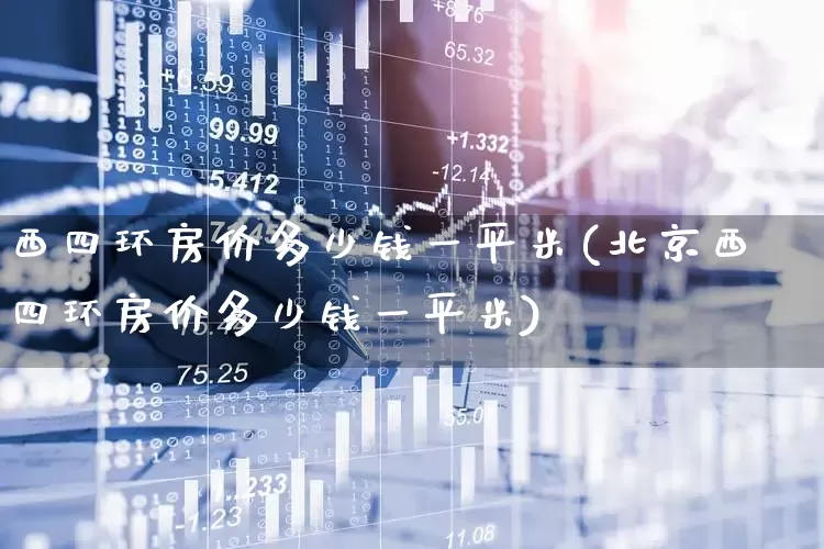 西四环房价多少钱一平米(北京西四环房价多少钱一平米)_https://www.hangfeite.com_科创板_第1张