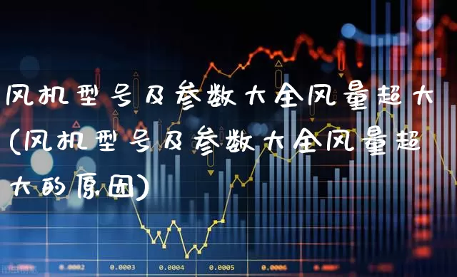 风机型号及参数大全风量超大(风机型号及参数大全风量超大的原因)_https://www.hangfeite.com_上交所_第1张