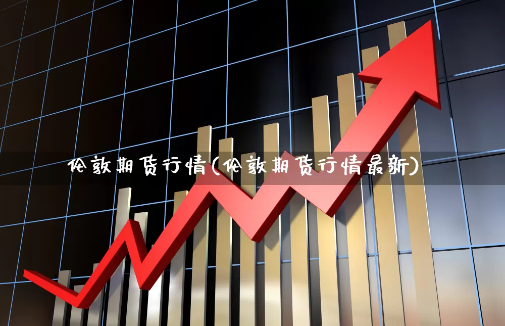 伦敦期货行情(伦敦期货行情最新)_https://www.hangfeite.com_深交所_第1张