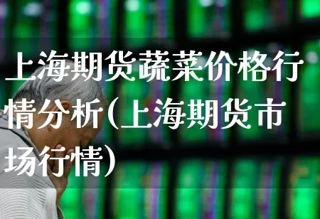 上海期货蔬菜价格行情分析(上海期货市场行情)_https://www.hangfeite.com_科创板_第1张