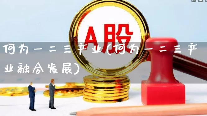 何为一二三产业(何为一二三产业融合发展)_https://www.hangfeite.com_北交所_第1张