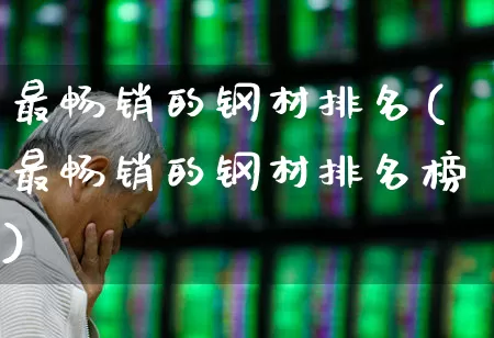 最畅销的钢材排名(最畅销的钢材排名榜)_https://www.hangfeite.com_深交所_第1张