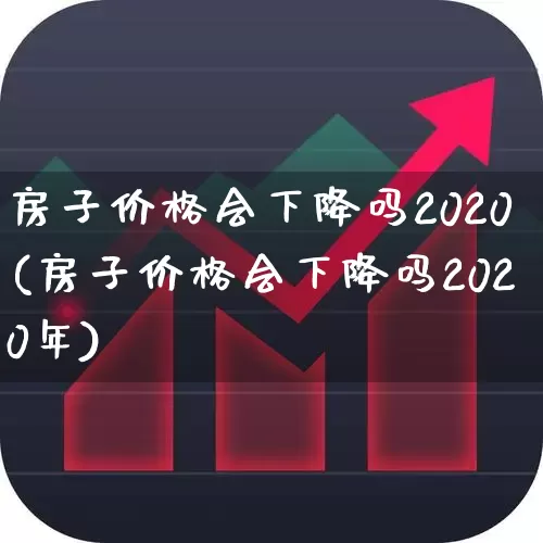 房子价格会下降吗2020(房子价格会下降吗2020年)_https://www.hangfeite.com_创业板_第1张