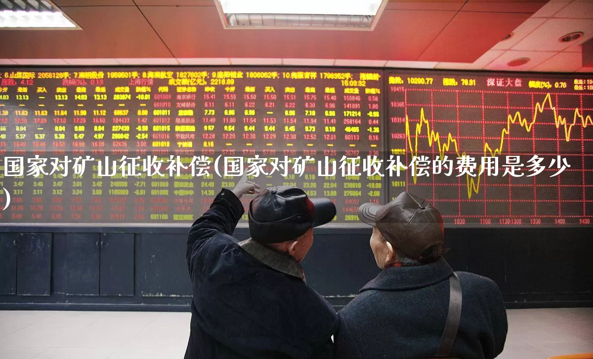 国家对矿山征收补偿(国家对矿山征收补偿的费用是多少)_https://www.hangfeite.com_深交所_第1张