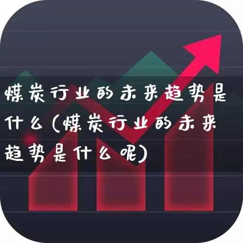 煤炭行业的未来趋势是什么(煤炭行业的未来趋势是什么呢)_https://www.hangfeite.com_上交所_第1张
