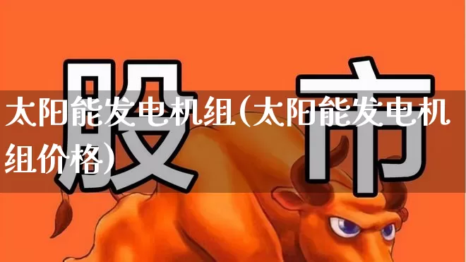 太阳能发电机组(太阳能发电机组价格)_https://www.hangfeite.com_创业板_第1张