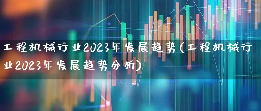 工程机械行业2023年发展趋势(工程机械行业2023年发展趋势分析)_https://www.hangfeite.com_科创板_第1张