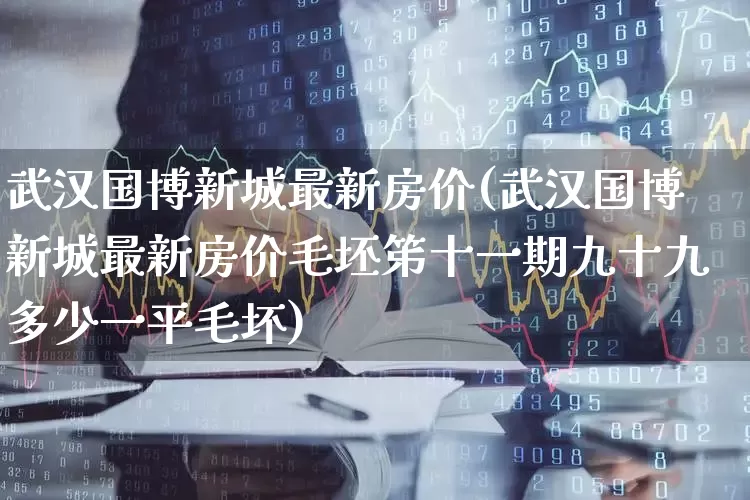 武汉国博新城最新房价(武汉国博新城最新房价毛坯笫十一期九十九多少一平毛坏)_https://www.hangfeite.com_北交所_第1张