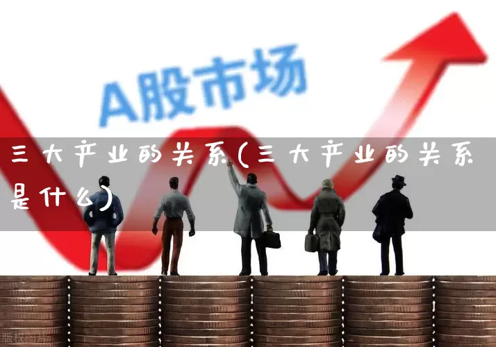 三大产业的关系(三大产业的关系是什么)_https://www.hangfeite.com_创业板_第1张