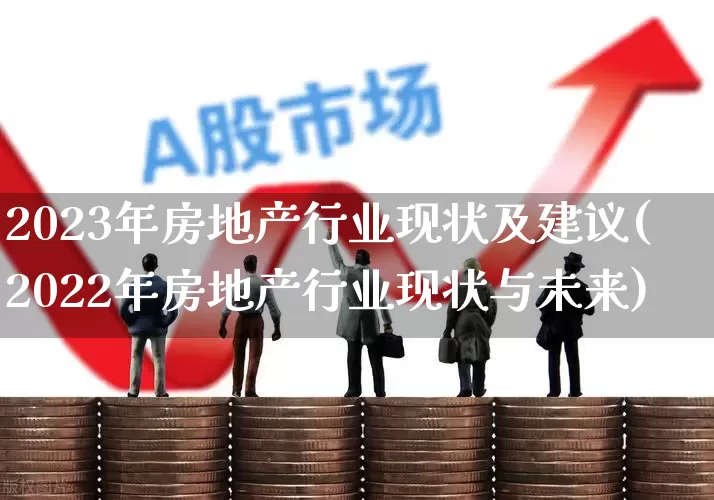 2023年房地产行业现状及建议(2022年房地产行业现状与未来)_https://www.hangfeite.com_北交所_第1张