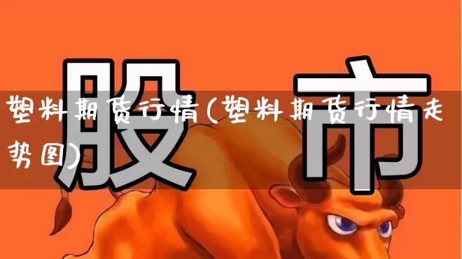 塑料期货行情(塑料期货行情走势图)_https://www.hangfeite.com_科创板_第1张