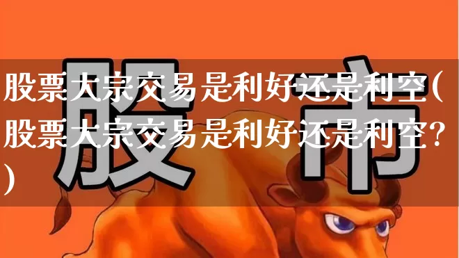 股票大宗交易是利好还是利空(股票大宗交易是利好还是利空?)_https://www.hangfeite.com_北交所_第1张