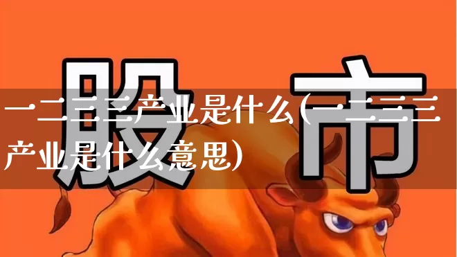一二三三产业是什么(一二三三产业是什么意思)_https://www.hangfeite.com_深交所_第1张