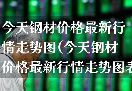 今天钢材价格最新行情走势图(今天钢材价格最新行情走势图表)_https://www.hangfeite.com_上交所_第1张