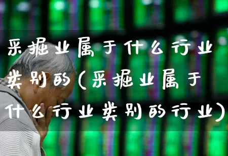 采掘业属于什么行业类别的(采掘业属于什么行业类别的行业)_https://www.hangfeite.com_科创板_第1张