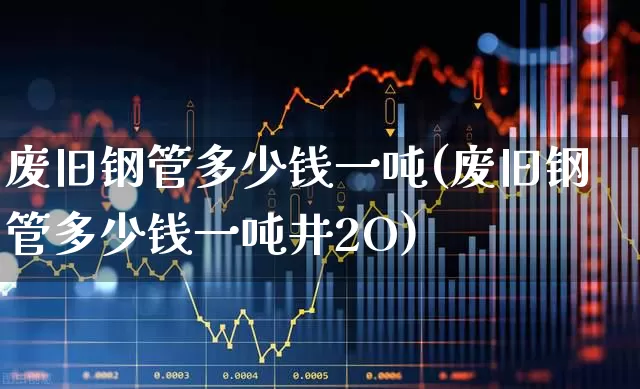废旧钢管多少钱一吨(废旧钢管多少钱一吨井2O)_https://www.hangfeite.com_科创板_第1张