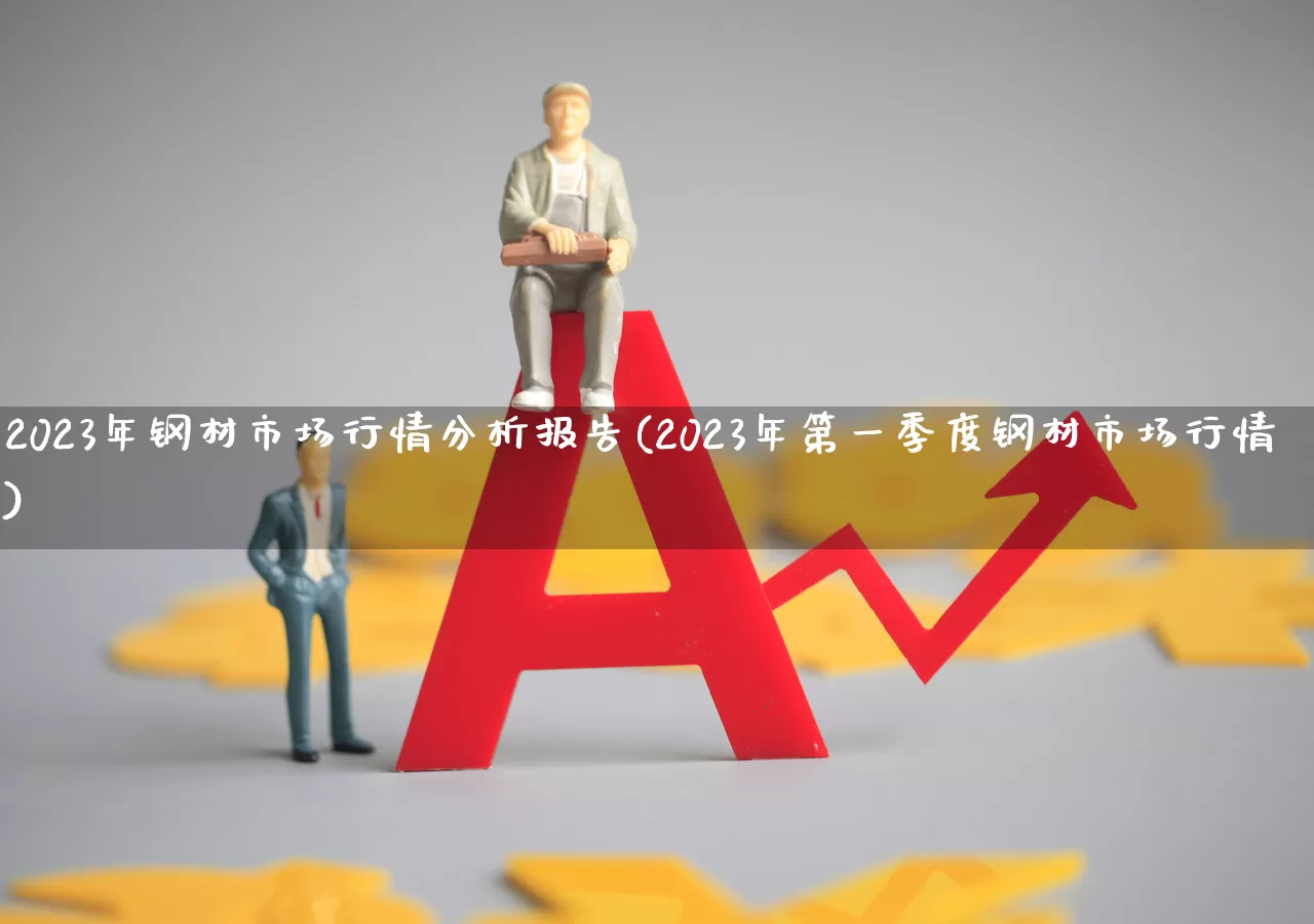 2023年钢材市场行情分析报告(2023年第一季度钢材市场行情)_https://www.hangfeite.com_北交所_第1张