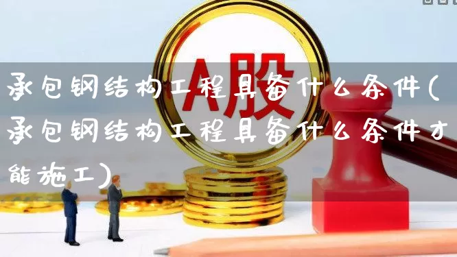 承包钢结构工程具备什么条件(承包钢结构工程具备什么条件才能施工)_https://www.hangfeite.com_深交所_第1张