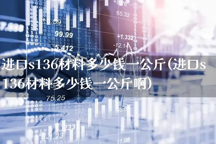 进口s136材料多少钱一公斤(进口s136材料多少钱一公斤啊)_https://www.hangfeite.com_上交所_第1张