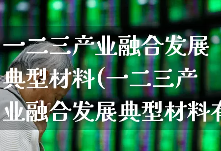 一二三产业融合发展典型材料(一二三产业融合发展典型材料有哪些)_https://www.hangfeite.com_上交所_第1张
