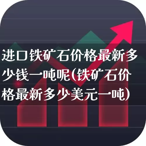 进口铁矿石价格最新多少钱一吨呢(铁矿石价格最新多少美元一吨)_https://www.hangfeite.com_创业板_第1张