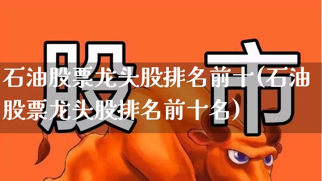 石油股票龙头股排名前十(石油股票龙头股排名前十名)_https://www.hangfeite.com_北交所_第1张