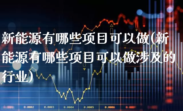 新能源有哪些项目可以做(新能源有哪些项目可以做涉及的行业)_https://www.hangfeite.com_深交所_第1张