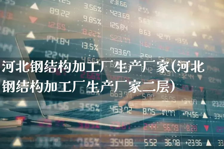 河北钢结构加工厂生产厂家(河北钢结构加工厂生产厂家二层)_https://www.hangfeite.com_创业板_第1张