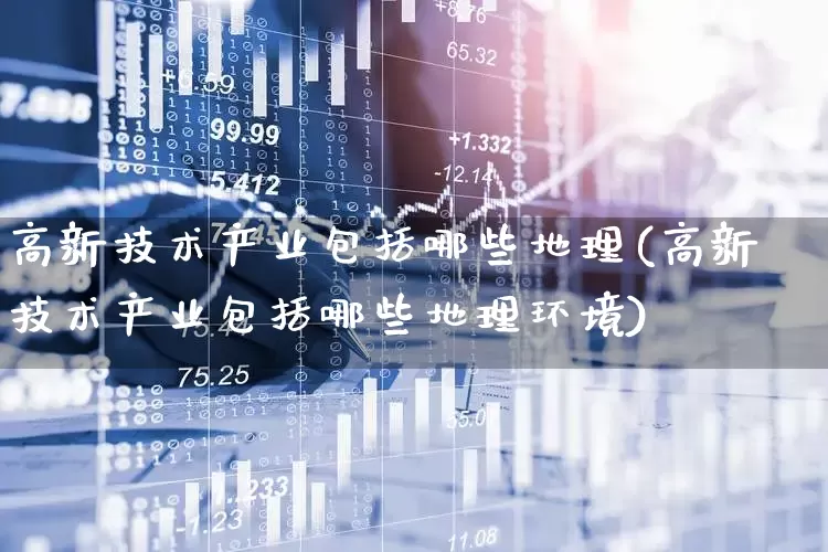 高新技术产业包括哪些地理(高新技术产业包括哪些地理环境)_https://www.hangfeite.com_上交所_第1张