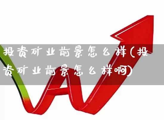 投资矿业前景怎么样(投资矿业前景怎么样啊)_https://www.hangfeite.com_深交所_第1张