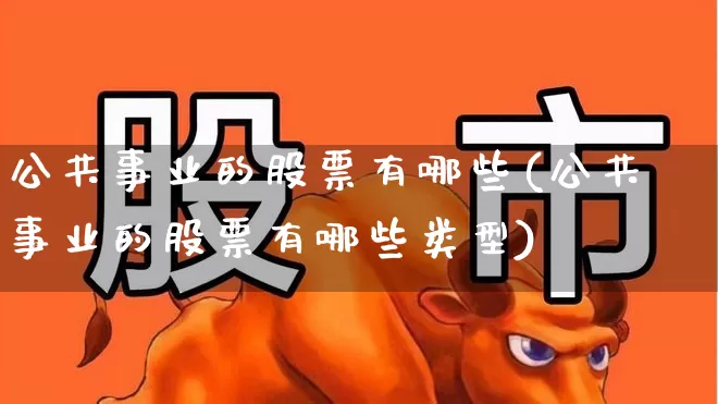 公共事业的股票有哪些(公共事业的股票有哪些类型)_https://www.hangfeite.com_科创板_第1张
