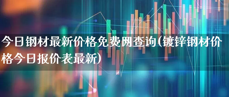 今日钢材最新价格免费网查询(镀锌钢材价格今日报价表最新)_https://www.hangfeite.com_科创板_第1张