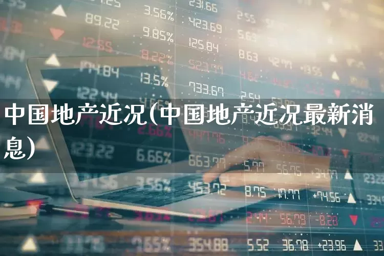 中国地产近况(中国地产近况最新消息)_https://www.hangfeite.com_科创板_第1张