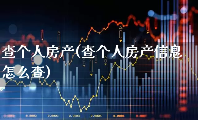 查个人房产(查个人房产信息怎么查)_https://www.hangfeite.com_科创板_第1张